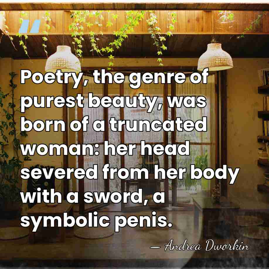 Poetry, the genre of purest beauty, was born of a truncated woman:&hellip; - Andrea Dworkin