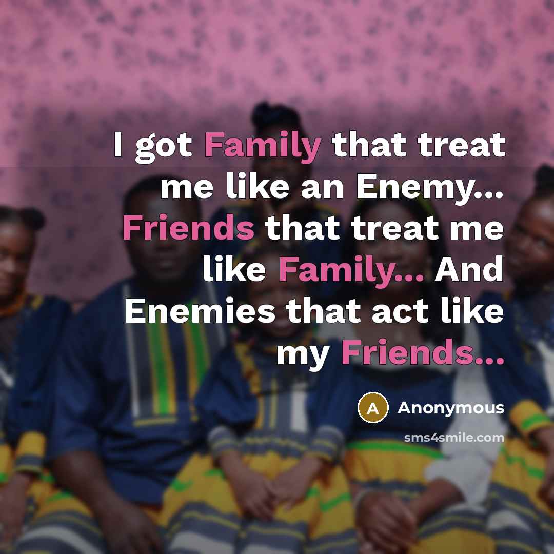 “I got Family that treat me like an Enemy... Friends that treat me like Family... And Enemies that act like my Friends...” quote by Anonymous
