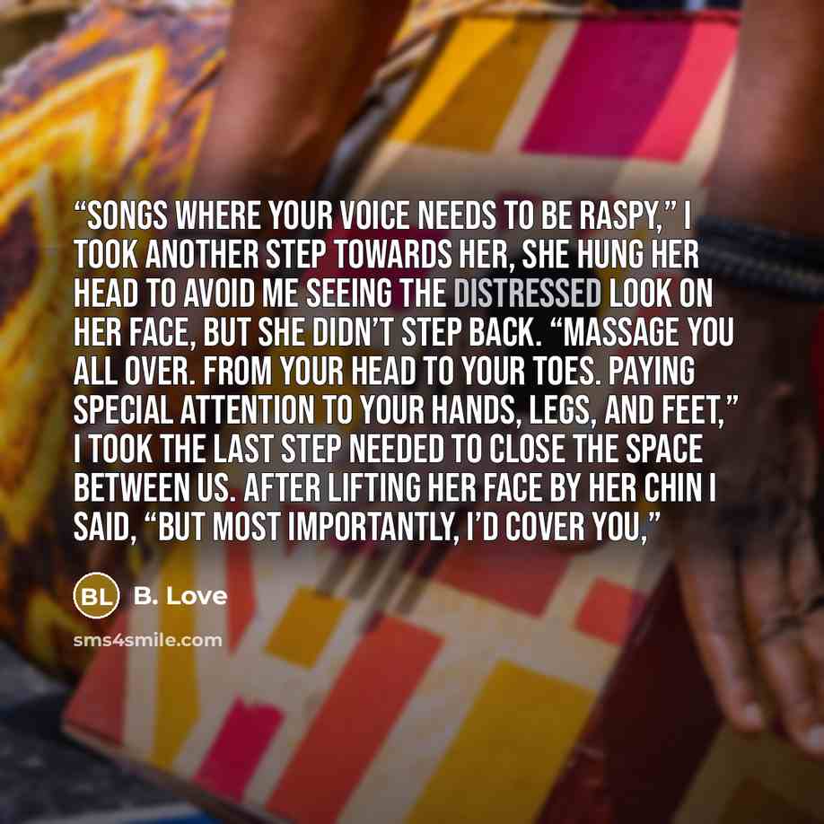 “songs where your voice needs to be raspy,” I took another step towards her, she hung her head to avoid me seeing the distressed look on her face, but she didn’t step back. “Massage you all over. From your head to your toes. Paying special attention to your hands, legs, and feet,” I took the last…” quote by B. Love