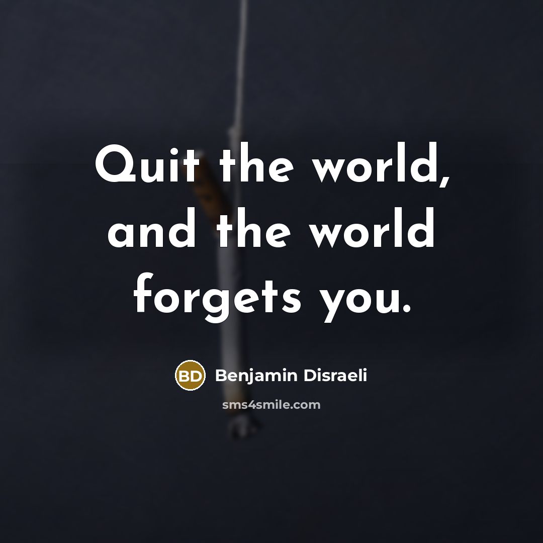 “Quit the world, and the world forgets you.…” quote by Benjamin Disraeli