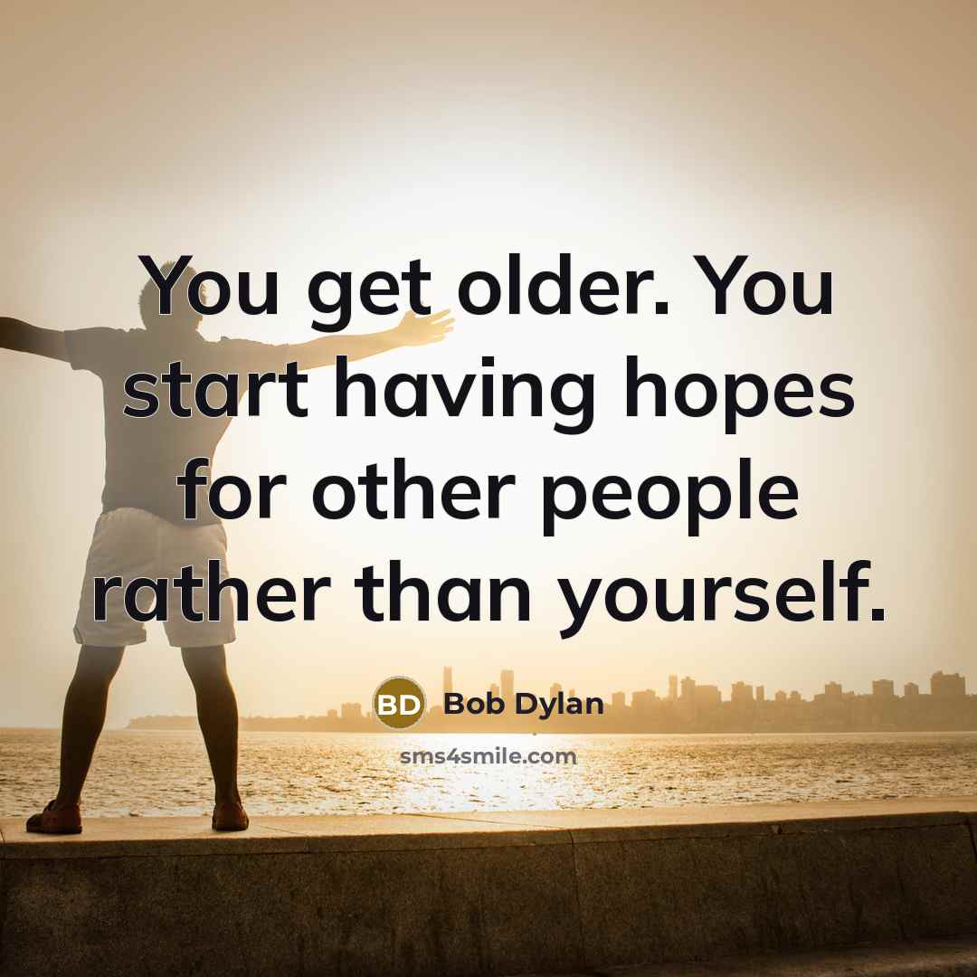 “You get older. You start having hopes for other people…” quote by Bob Dylan