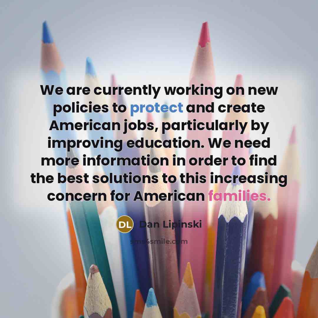 “We are currently working on new policies to protect and create American jobs, particularly by improving education. We need more information in order to find the best solutions to this increasing concern for American families.” quote by Dan Lipinski