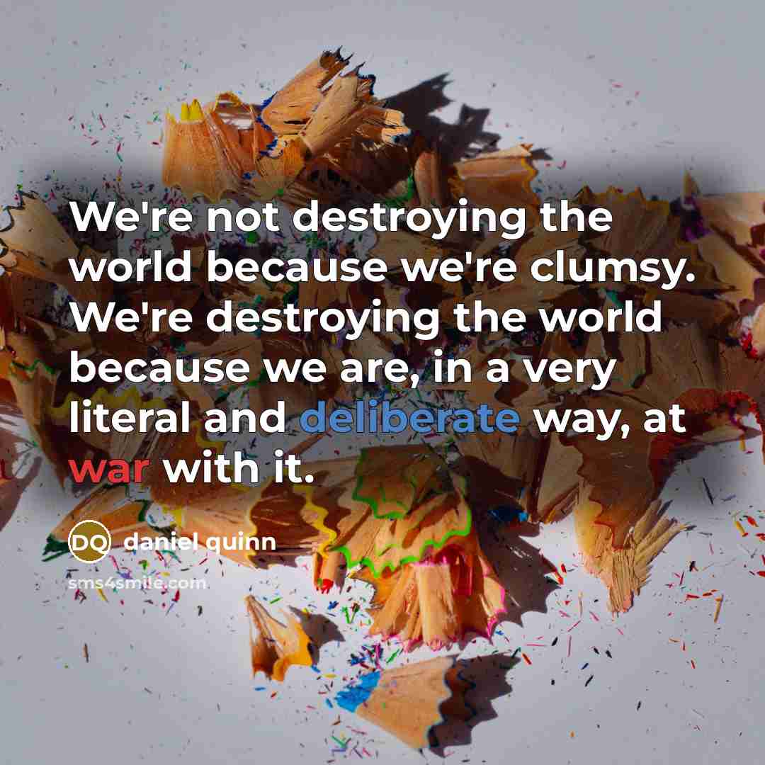 “We're not destroying the world because we're clumsy. We're destroying…” quote by Daniel Quinn