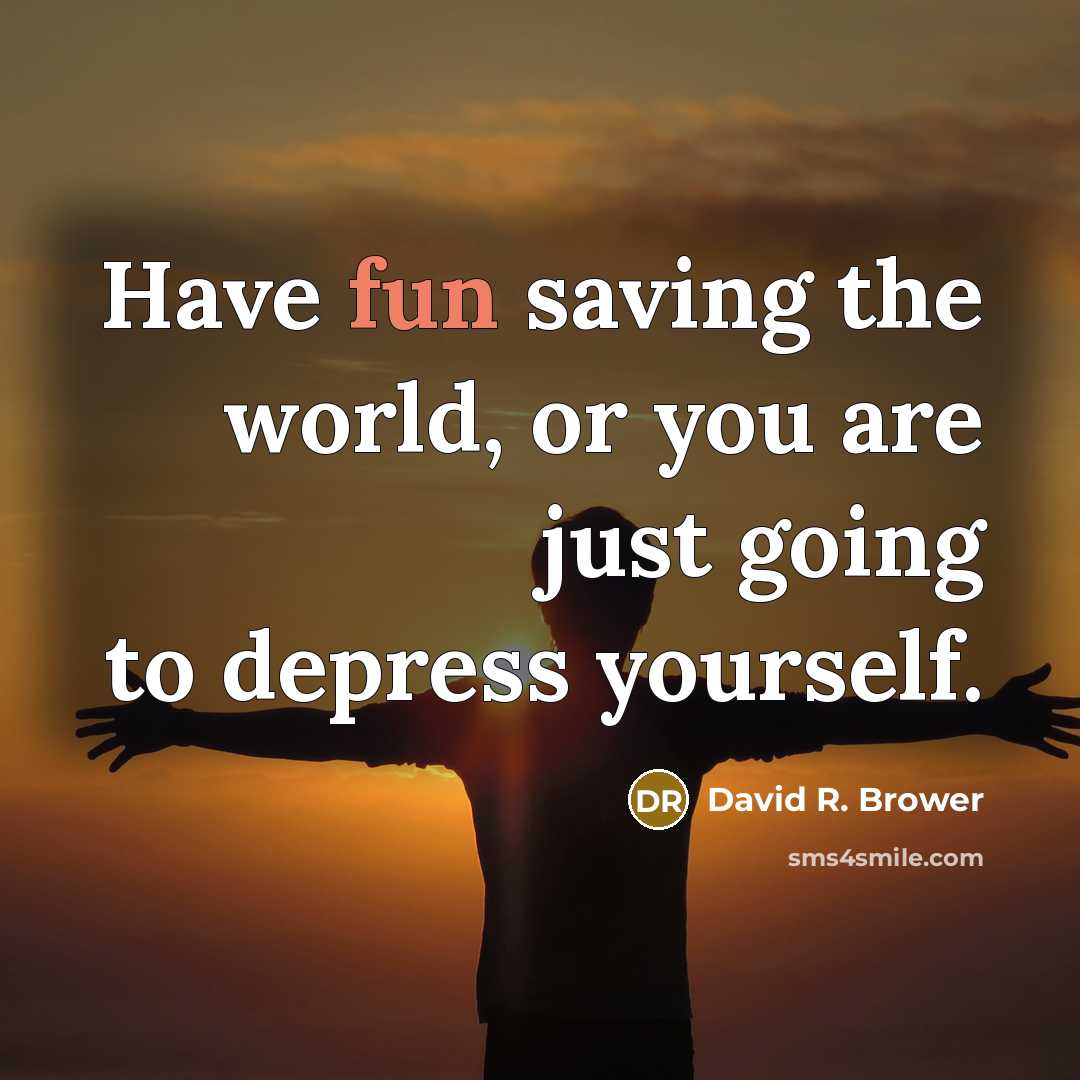 “Have fun saving the world, or you are just going to depress yourself.” quote by David R. Brower