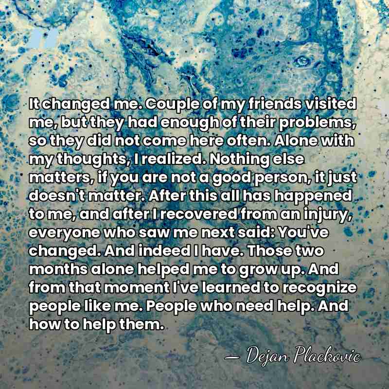 It changed me. Couple of my friends visited me, but they had&hellip; - Dejan Plackovic