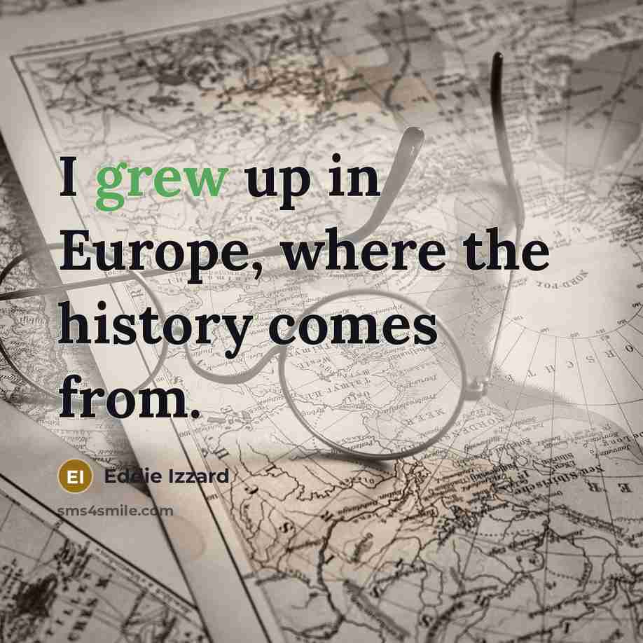 “I grew up in Europe, where the history comes from.…” quote by Eddie Izzard
