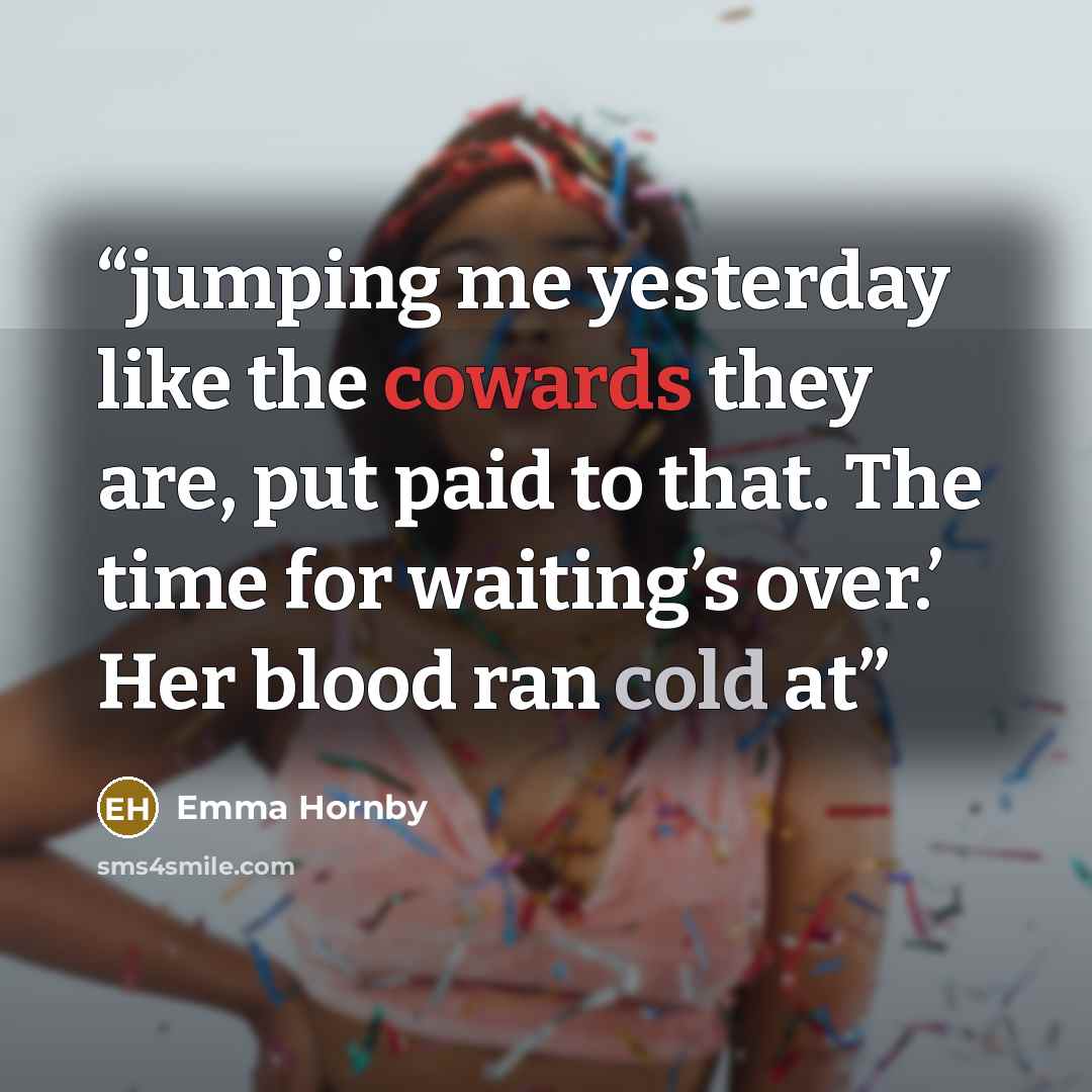 “jumping me yesterday like the cowards they are, put paid to that. The time for waiting’s over.’ Her blood ran cold at” quote by Emma Hornby