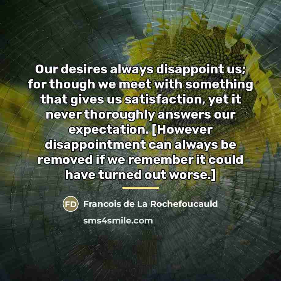 “Our desires always disappoint us; for though we meet with…” quote by Francois de La Rochefoucauld