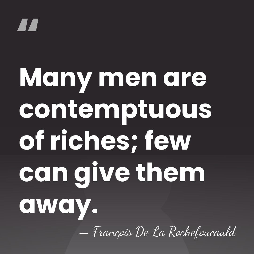 Many men are contemptuous of riches; few can give them away. - Francois de La Rochefoucauld