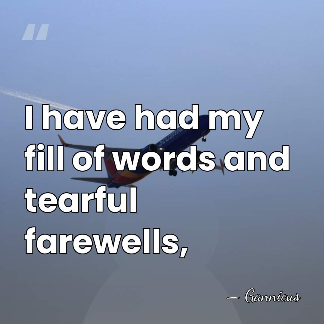 I have had my fill of words and tearful farewells, - Gannicus