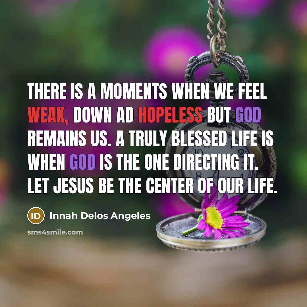 “There is a moments when we feel weak, down ad hopeless but GOD remains us. A truly blessed life is when GOD is the one directing it. Let Jesus be the center of our life.” quote by Innah Delos Angeles
