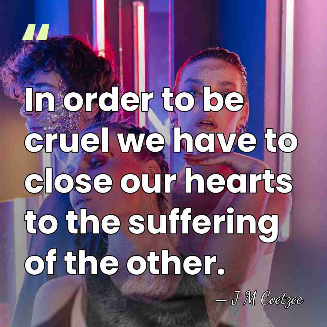 In order to be cruel we have to close our hearts to&hellip; - J M Coetzee