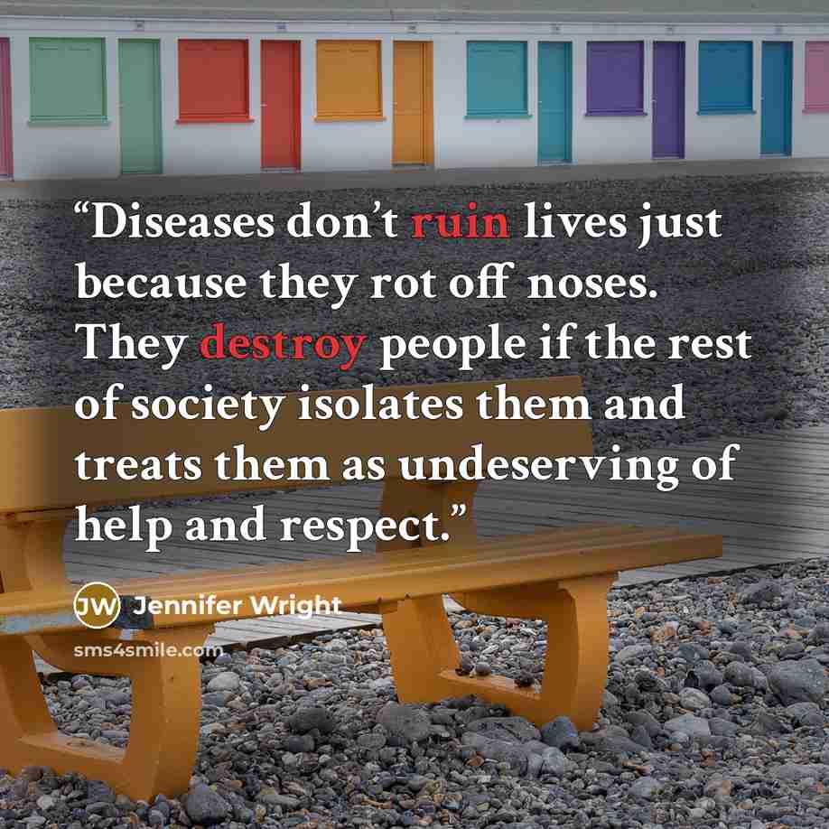 “Diseases don’t ruin lives just because they rot off noses. They destroy people if the rest of society isolates them and treats them as undeserving of help and respect.” quote by Jennifer Wright