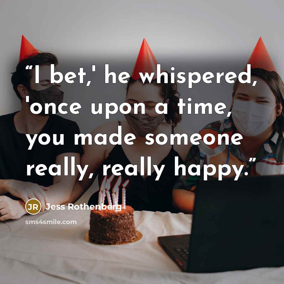 “I bet,' he whispered, 'once upon a time, you made someone really, really happy.” quote by Jess Rothenberg