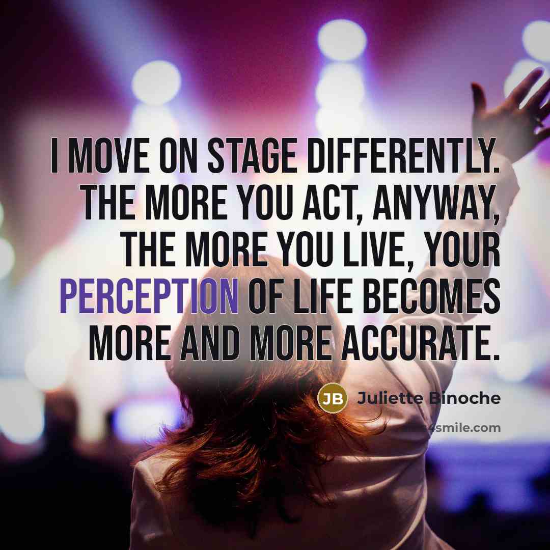 “I move on stage differently. The more you act, anyway,…” quote by Juliette Binoche