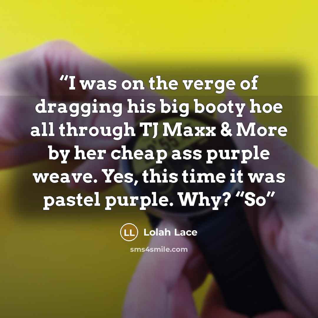 “I was on the verge of dragging his big booty hoe all through TJ Maxx & More by her cheap ass purple weave. Yes, this time it was pastel purple. Why? “So” quote by Lolah Lace