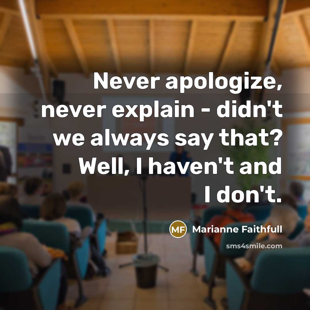 “Never apologize, never explain - didn't we always say that? Well, I haven't and I don't.” quote by Marianne Faithfull