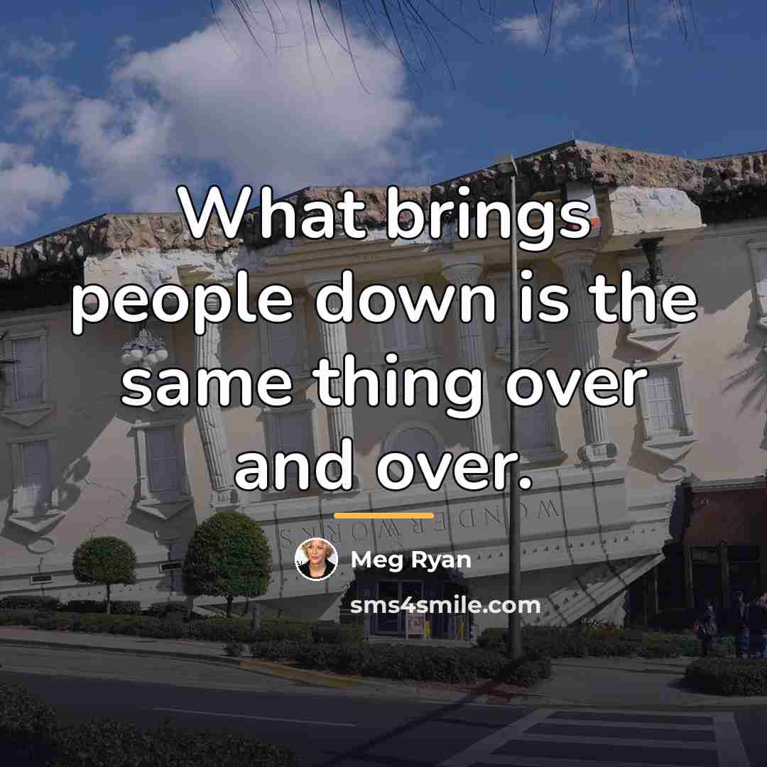 “What brings people down is the same thing over and…” quote by Meg Ryan