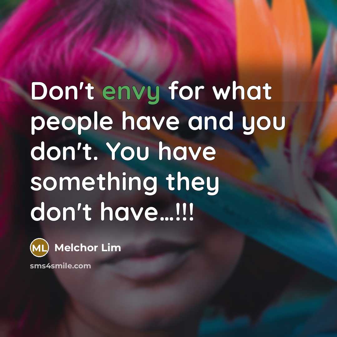 “Don't envy for what people have and you don't. You have something they don't have…!!!” quote by Melchor Lim