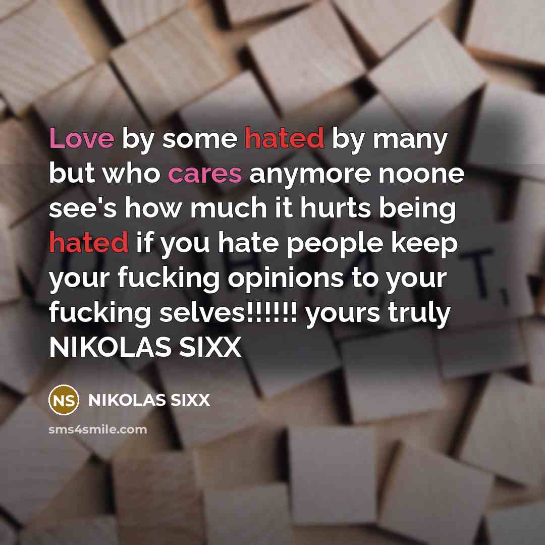 “Love by some hated by many but who cares anymore noone see's how much it hurts being hated if you hate people keep your fucking opinions to your fucking selves!!!!!! yours truly NIKOLAS SIXX” quote by NIKOLAS SIXX