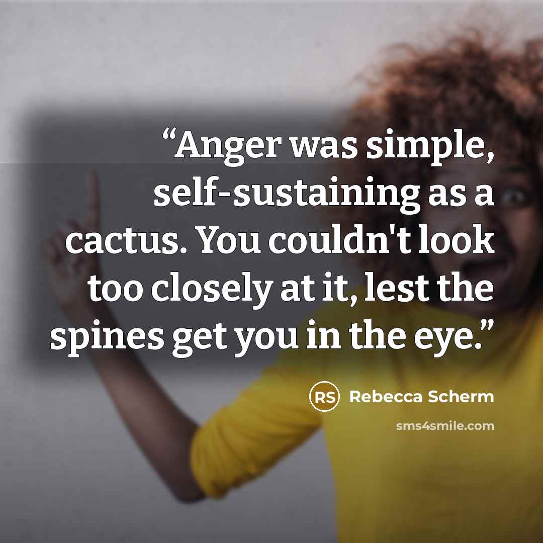 “Anger was simple, self-sustaining as a cactus. You couldn't look too closely at it, lest the spines get you in the eye.” quote by Rebecca Scherm