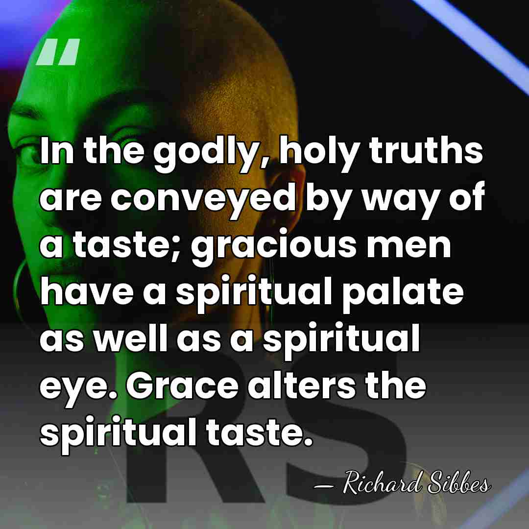 In the godly, holy truths are conveyed by way of a taste;&hellip; - Richard Sibbes