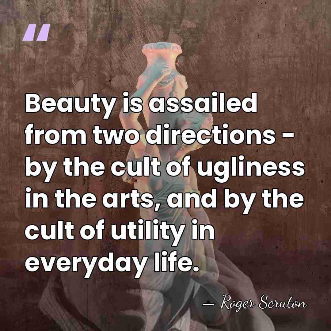 Beauty is assailed from two directions - by the cult of ugliness&hellip; - Roger Scruton
