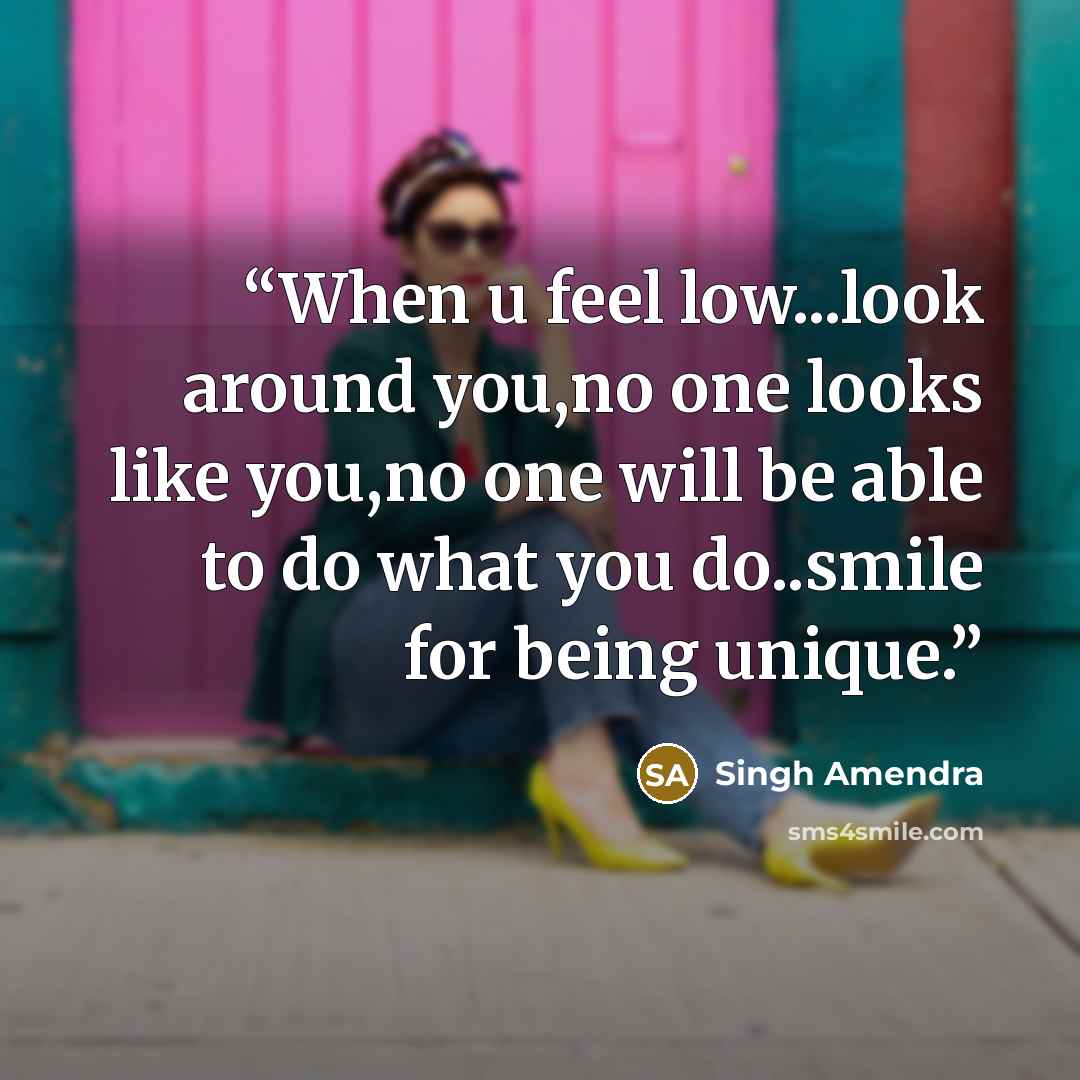 “When u feel low...look around you,no one looks like you,no one will be able to do what you do..smile for being unique.” quote by Singh Amendra