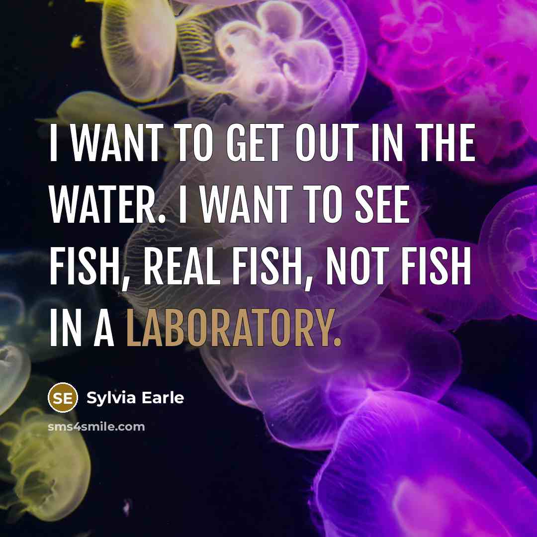 “I want to get out in the water. I want to see fish, real fish, not fish in a laboratory.” quote by Sylvia Earle