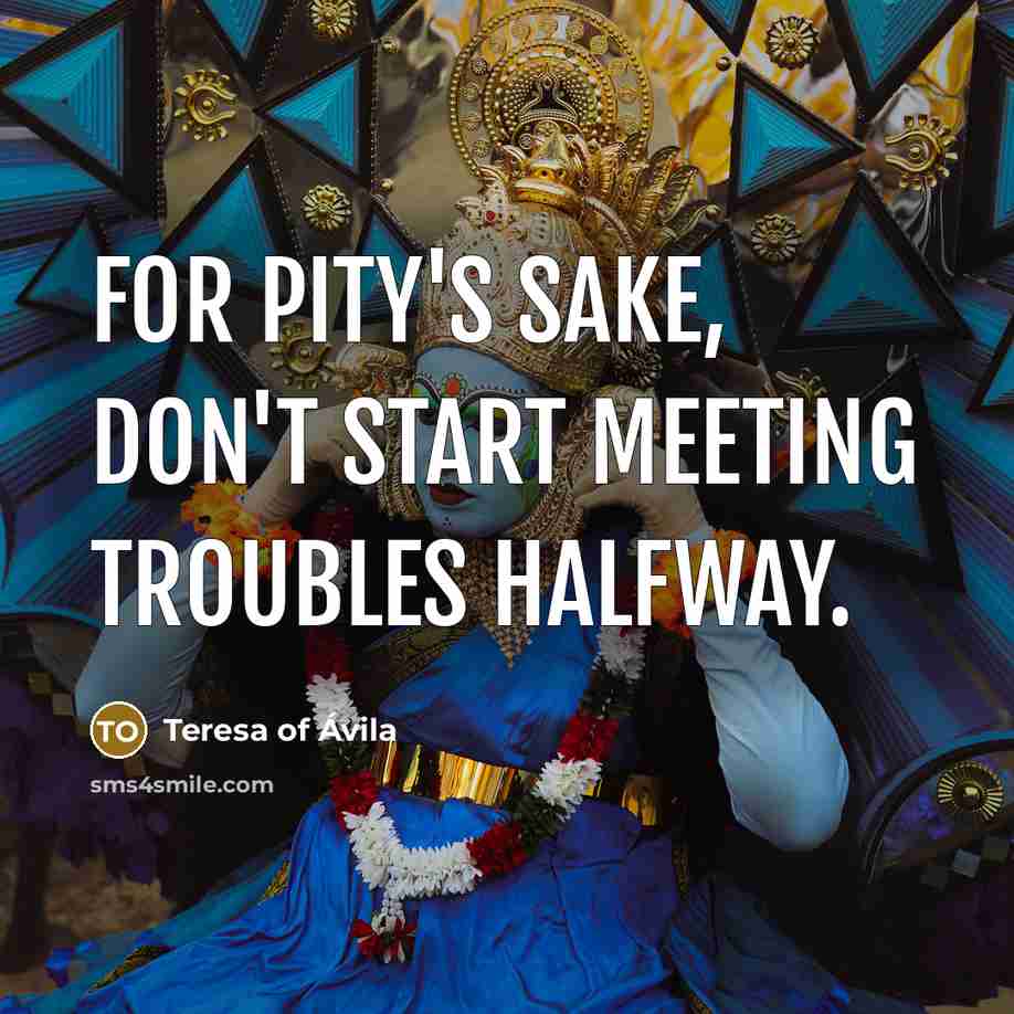 “For pity's sake, don't start meeting troubles halfway.…” quote by Teresa of Avila