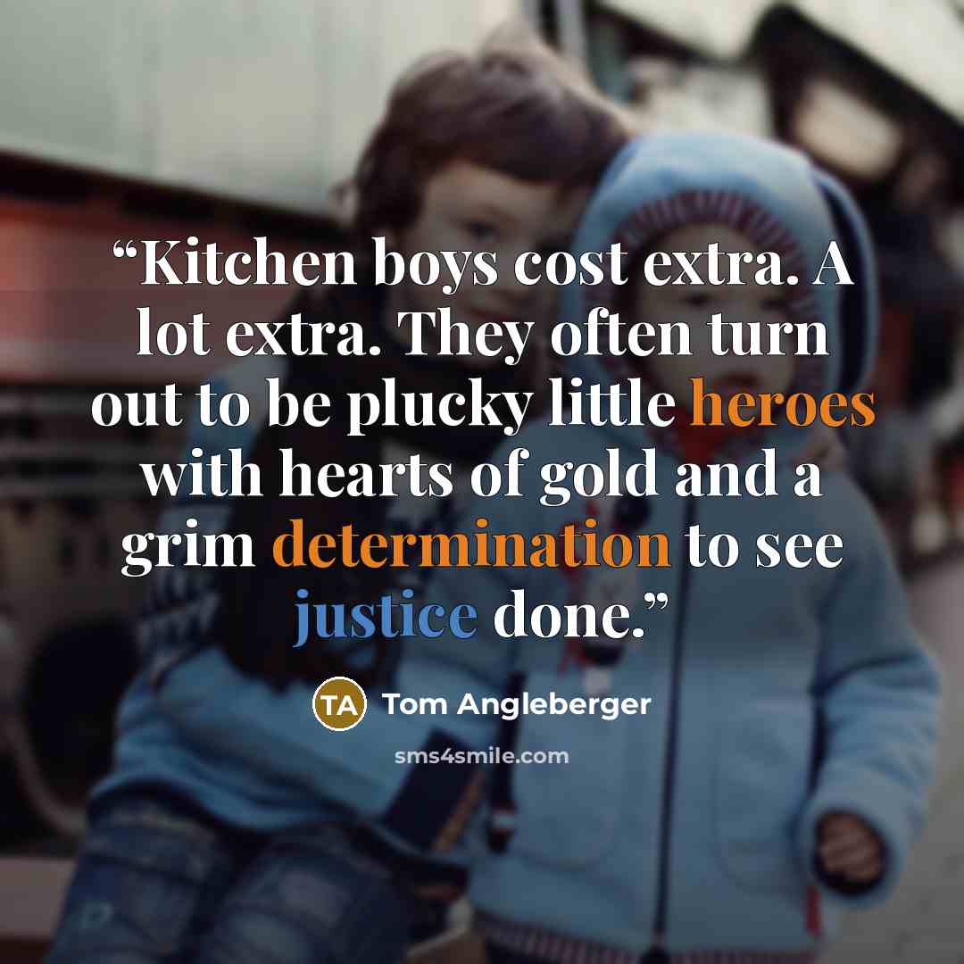 “Kitchen boys cost extra. A lot extra. They often turn out to be plucky little heroes with hearts of gold and a grim determination to see justice done.” quote by Tom Angleberger