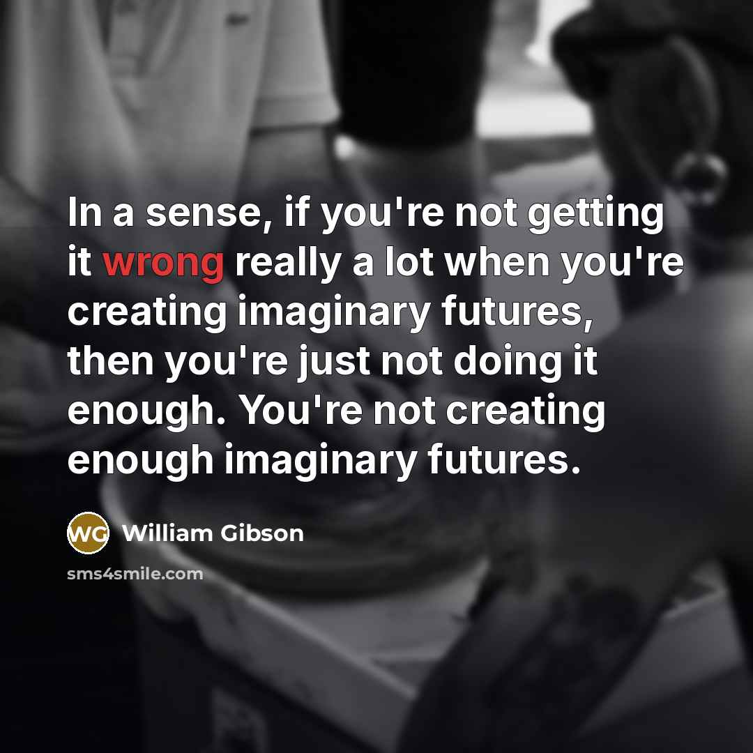 “In a sense, if you're not getting it wrong really…” quote by William Gibson
