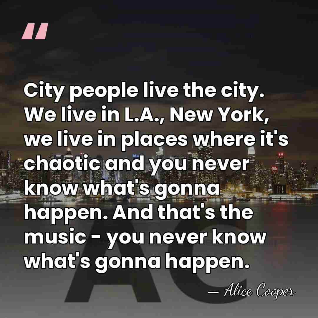 City people live the city. We live in L.A., New York, we&hellip; - Alice Cooper