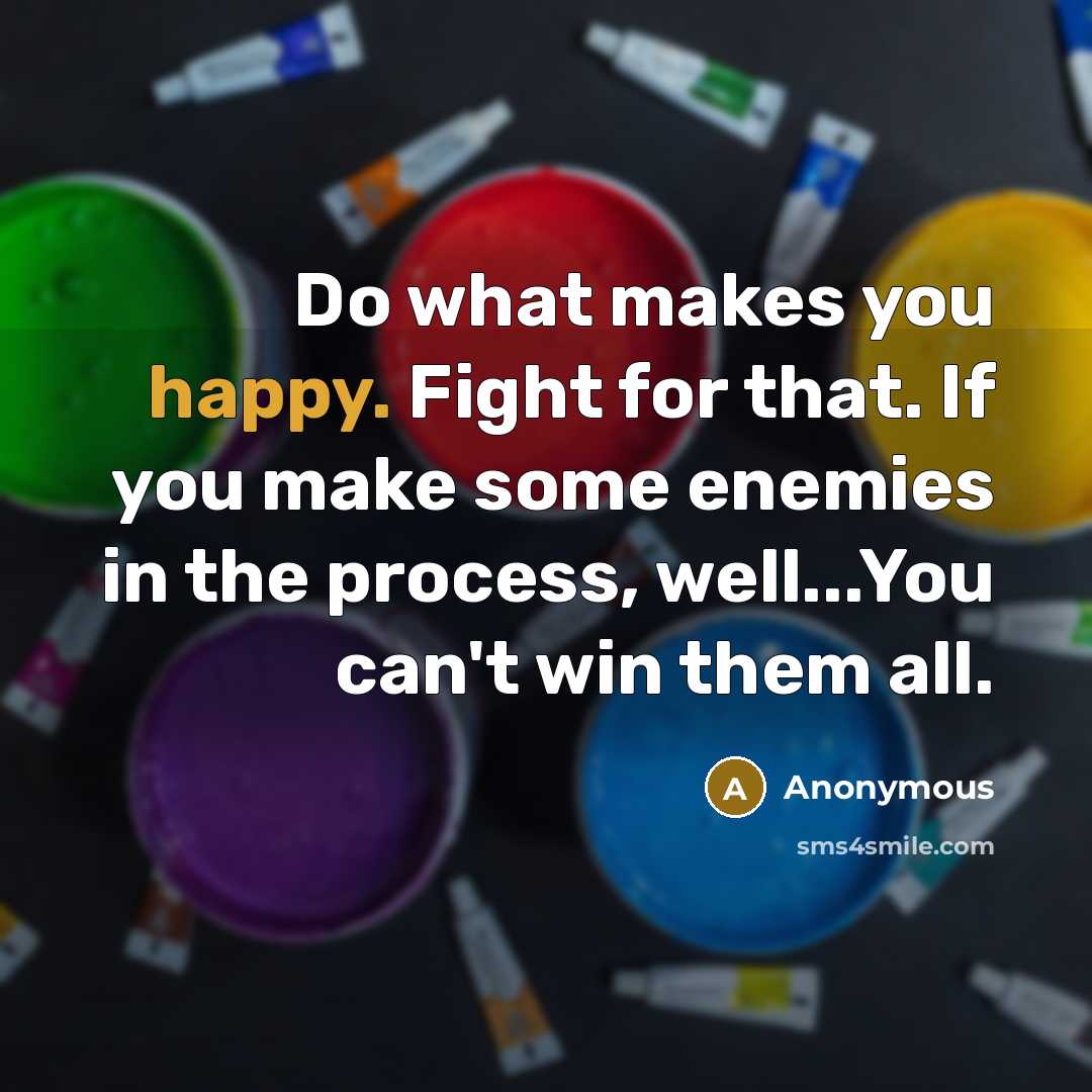 “Do what makes you happy. Fight for that. If you make some enemies in the process, well...You can't win them all.” quote by Anonymous