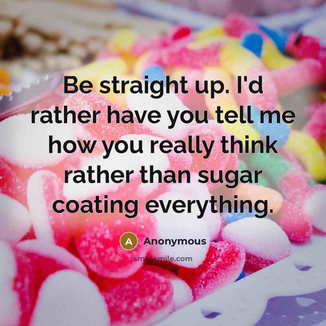 “Be straight up. I'd rather have you tell me how you really think rather than sugar coating everything.” quote by Anonymous