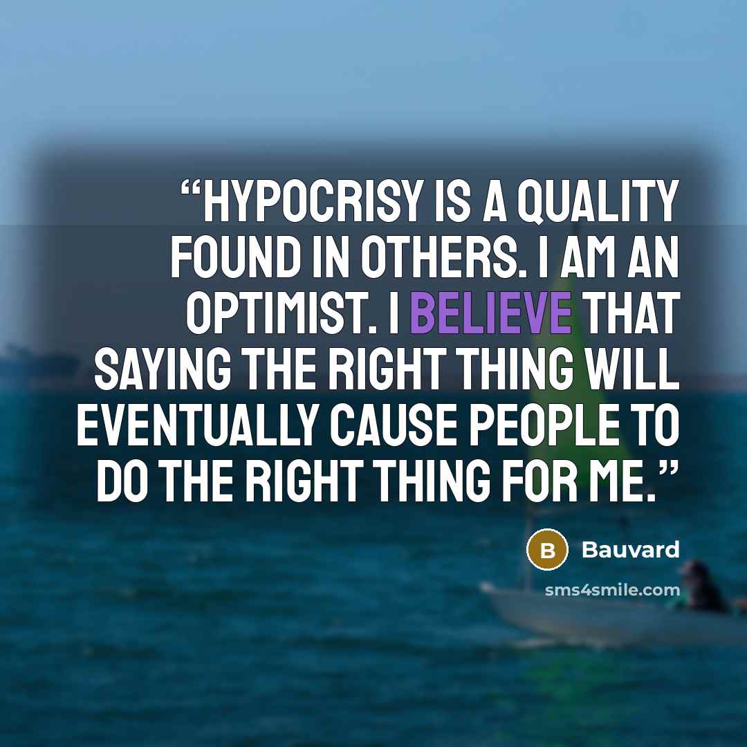 “Hypocrisy is a quality found in others. I am an optimist. I believe that saying the right thing will eventually cause people to do the right thing for me.” quote by Bauvard