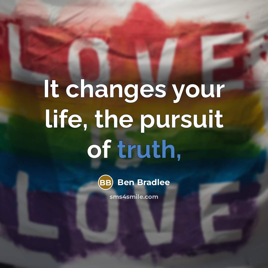 “It changes your life, the pursuit of truth,…” quote by Ben Bradlee