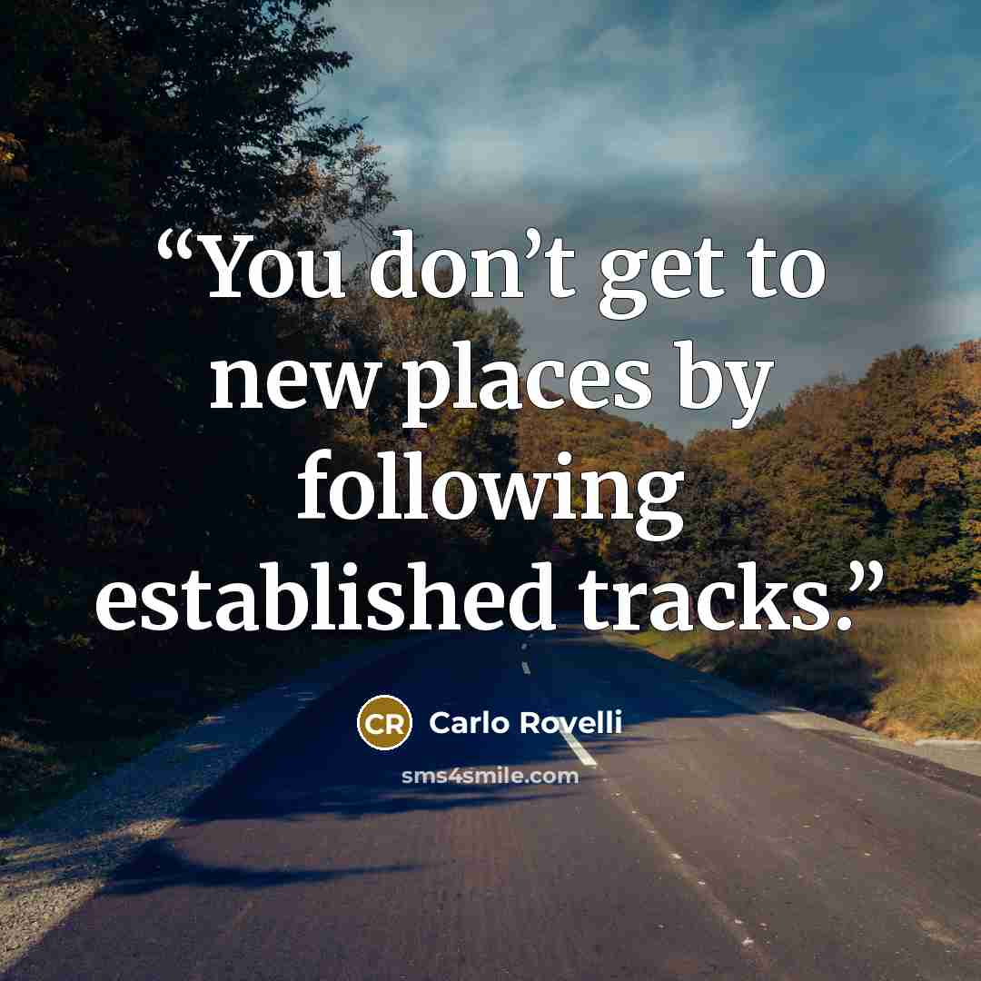 “You don’t get to new places by following established tracks.” quote by Carlo Rovelli