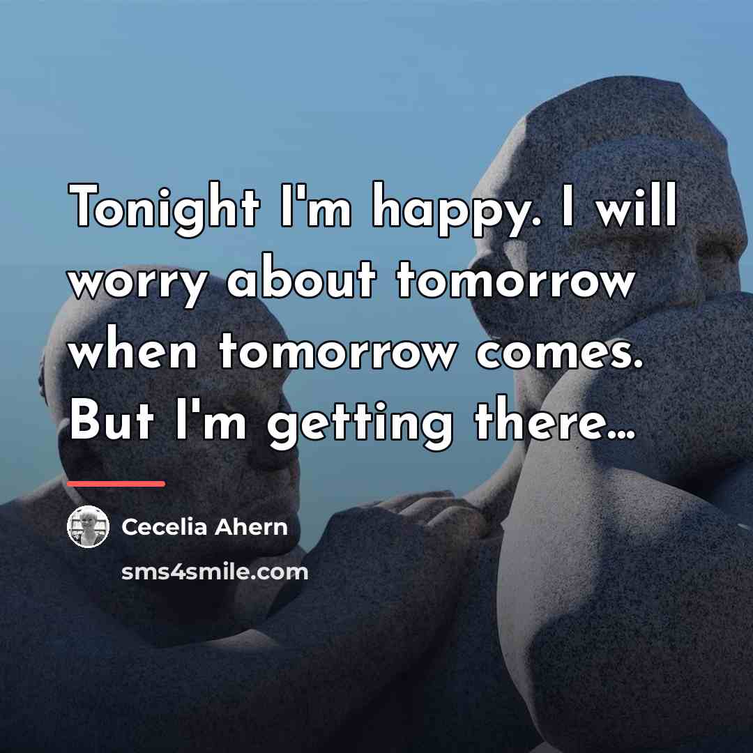 “Tonight I'm happy. I will worry about tomorrow when tomorrow…” quote by Cecelia Ahern