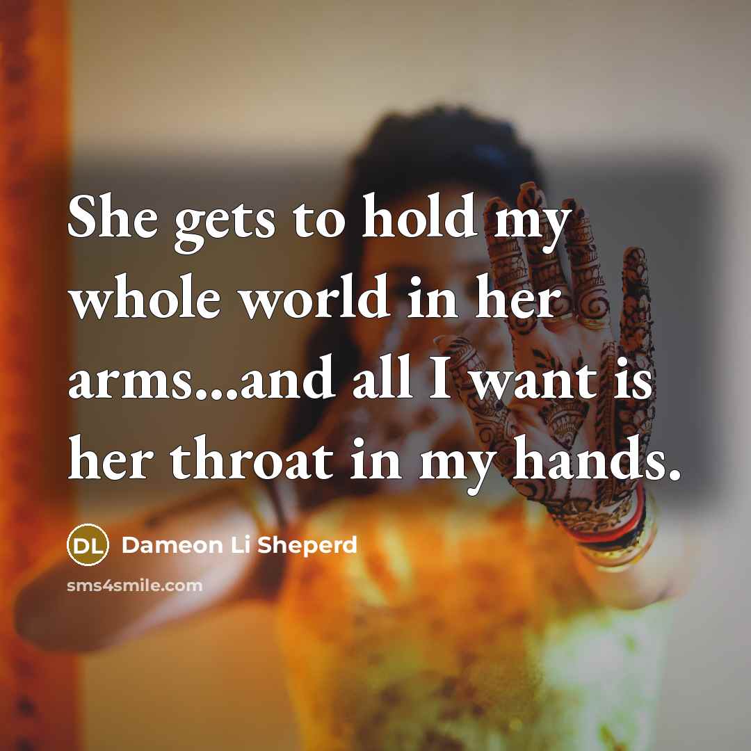 “She gets to hold my whole world in her arms...and all I want is her throat in my hands.” quote by Dameon Li Sheperd