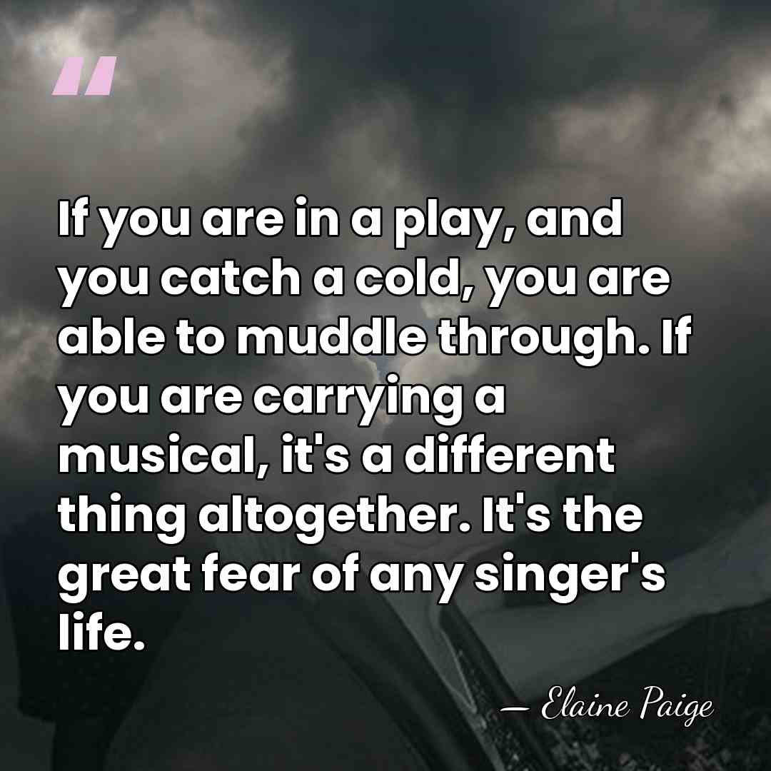 If you are in a play, and you catch a cold, you&hellip; - Elaine Paige