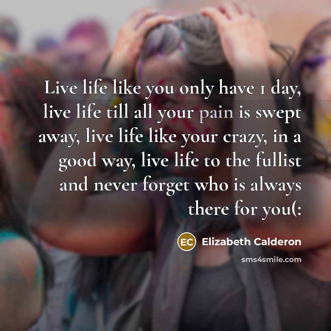 “Live life like you only have 1 day, live life…” quote by Elizabeth Calderon