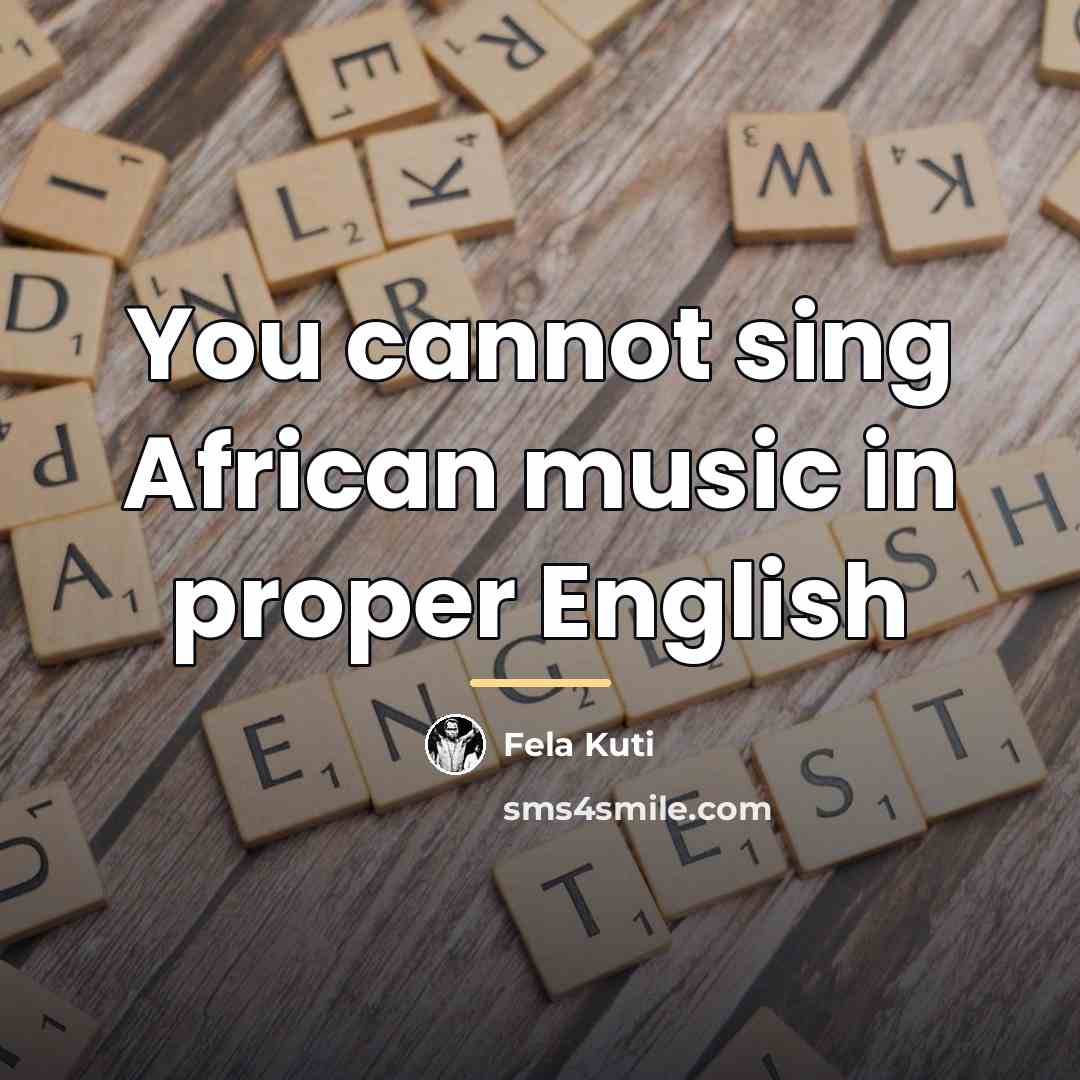 “You cannot sing African music in proper English…” quote by Fela Kuti