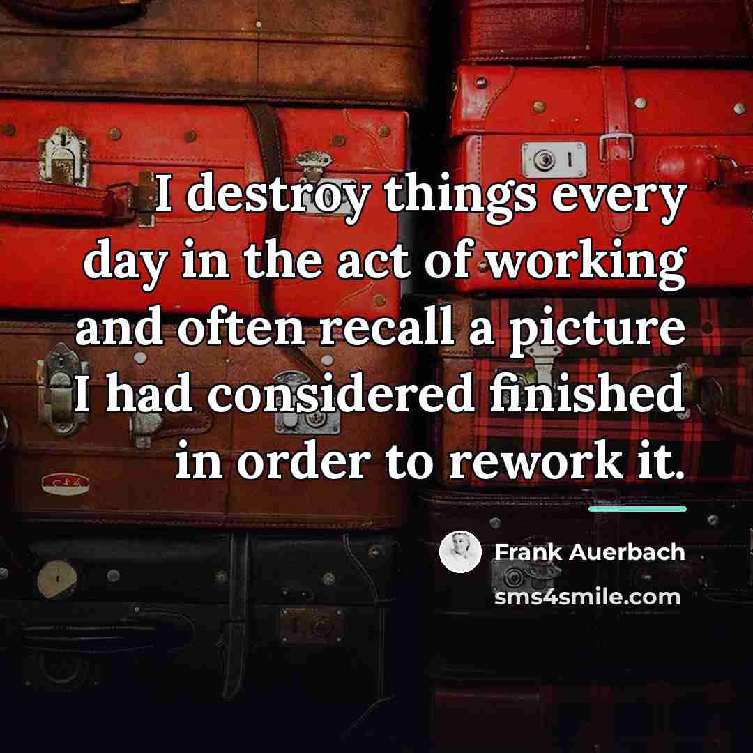 “I destroy things every day in the act of working…” quote by Frank Auerbach