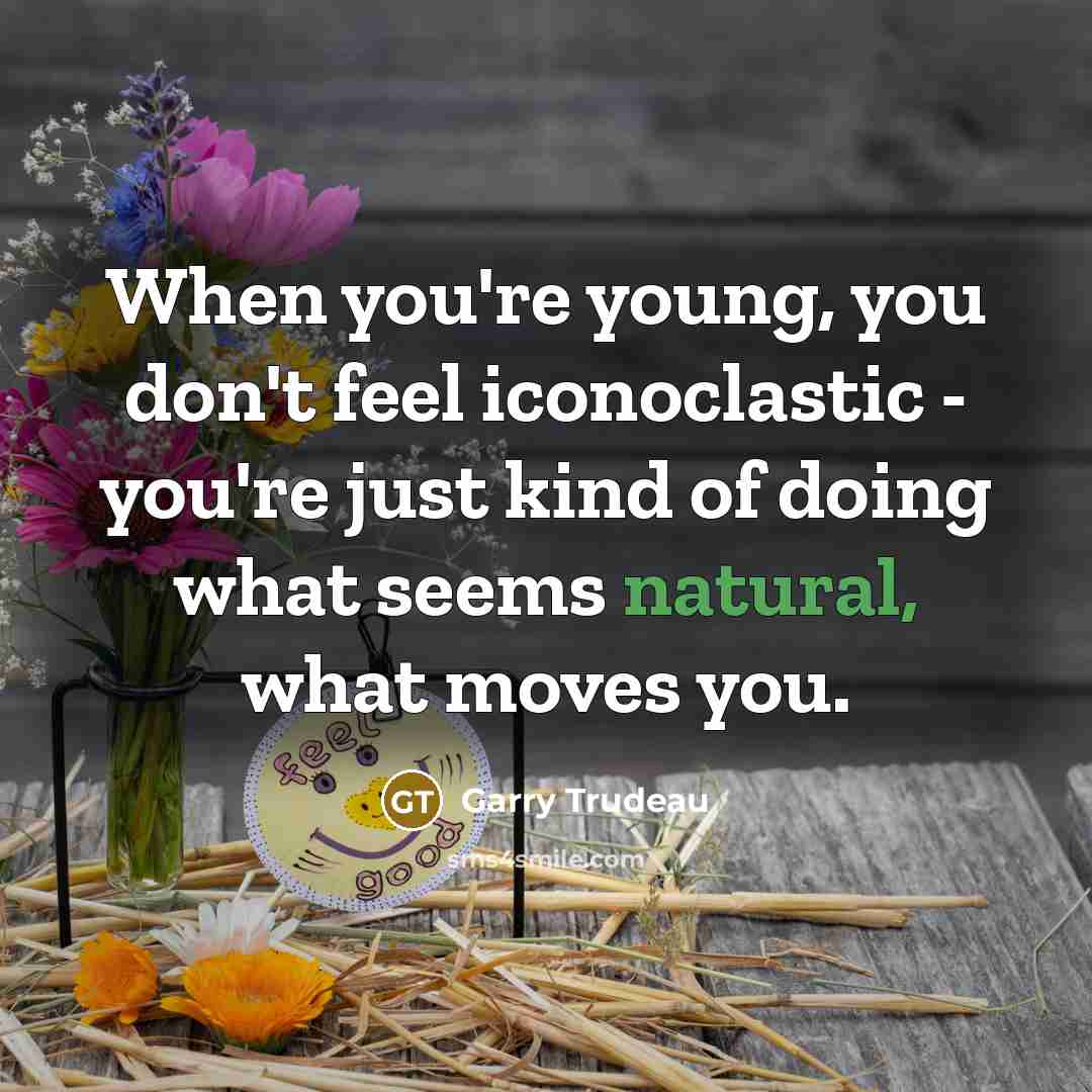 “When you're young, you don't feel iconoclastic - you're just…” quote by Garry Trudeau