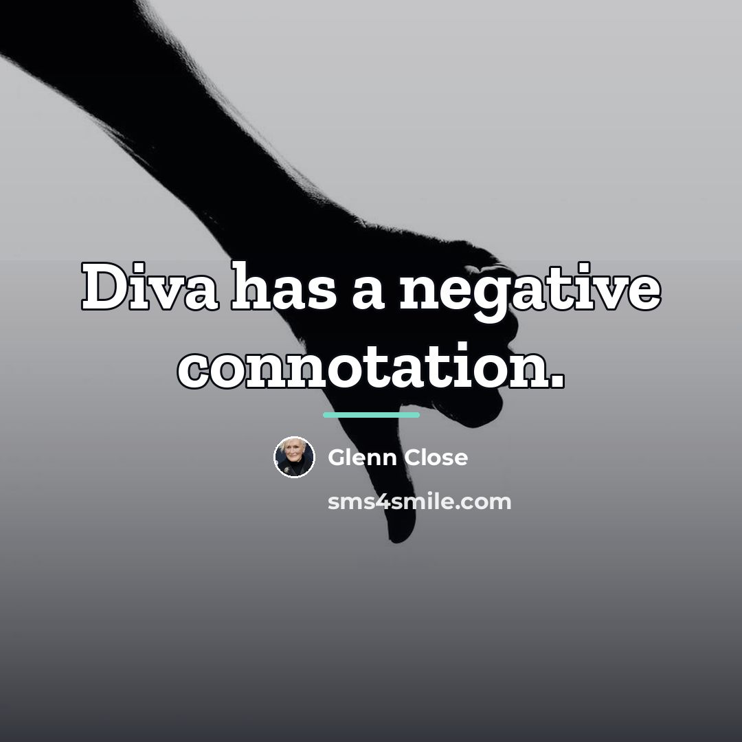 “Diva has a negative connotation.…” quote by Glenn Close