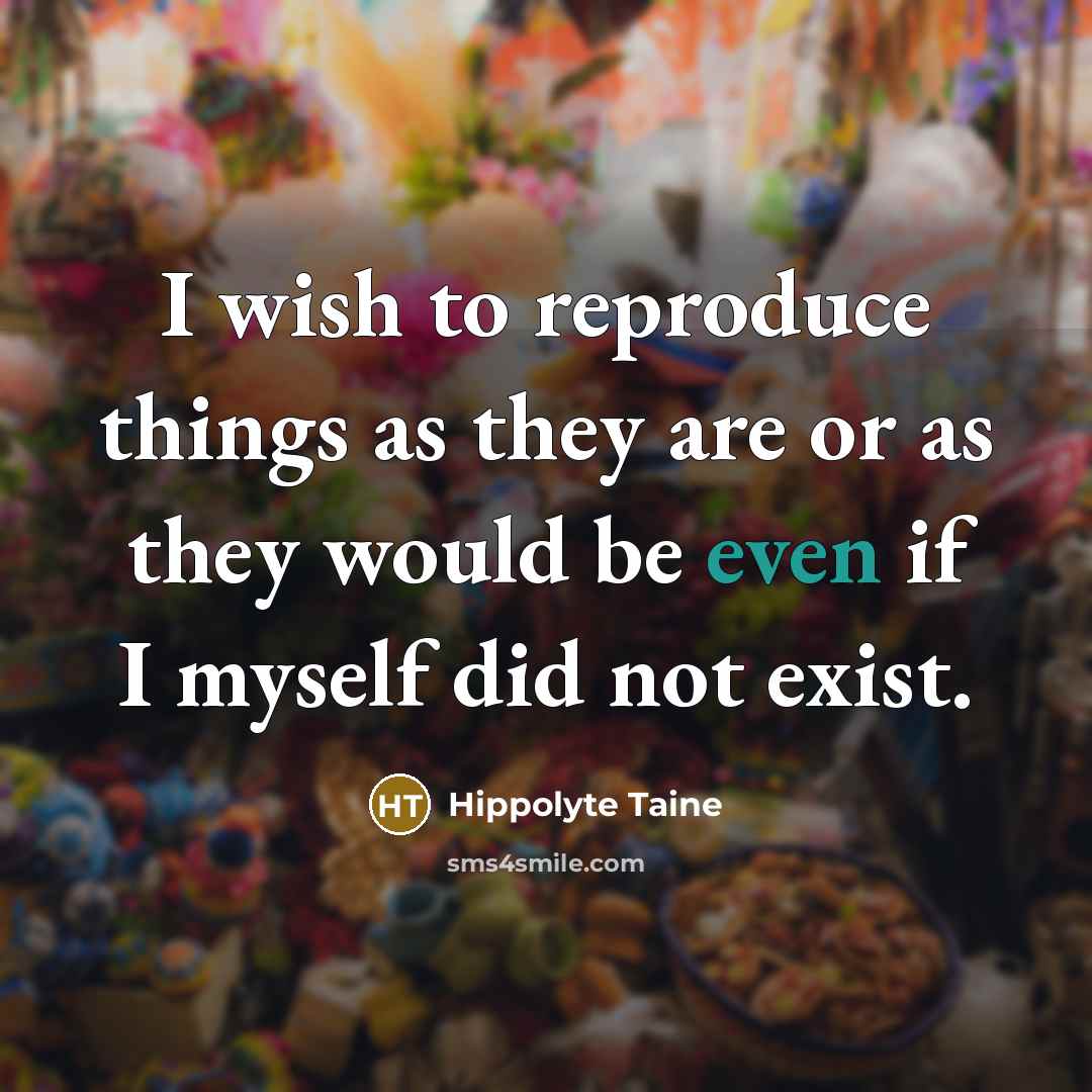 “I wish to reproduce things as they are or as they would be even if I myself did not exist.” quote by Hippolyte Taine