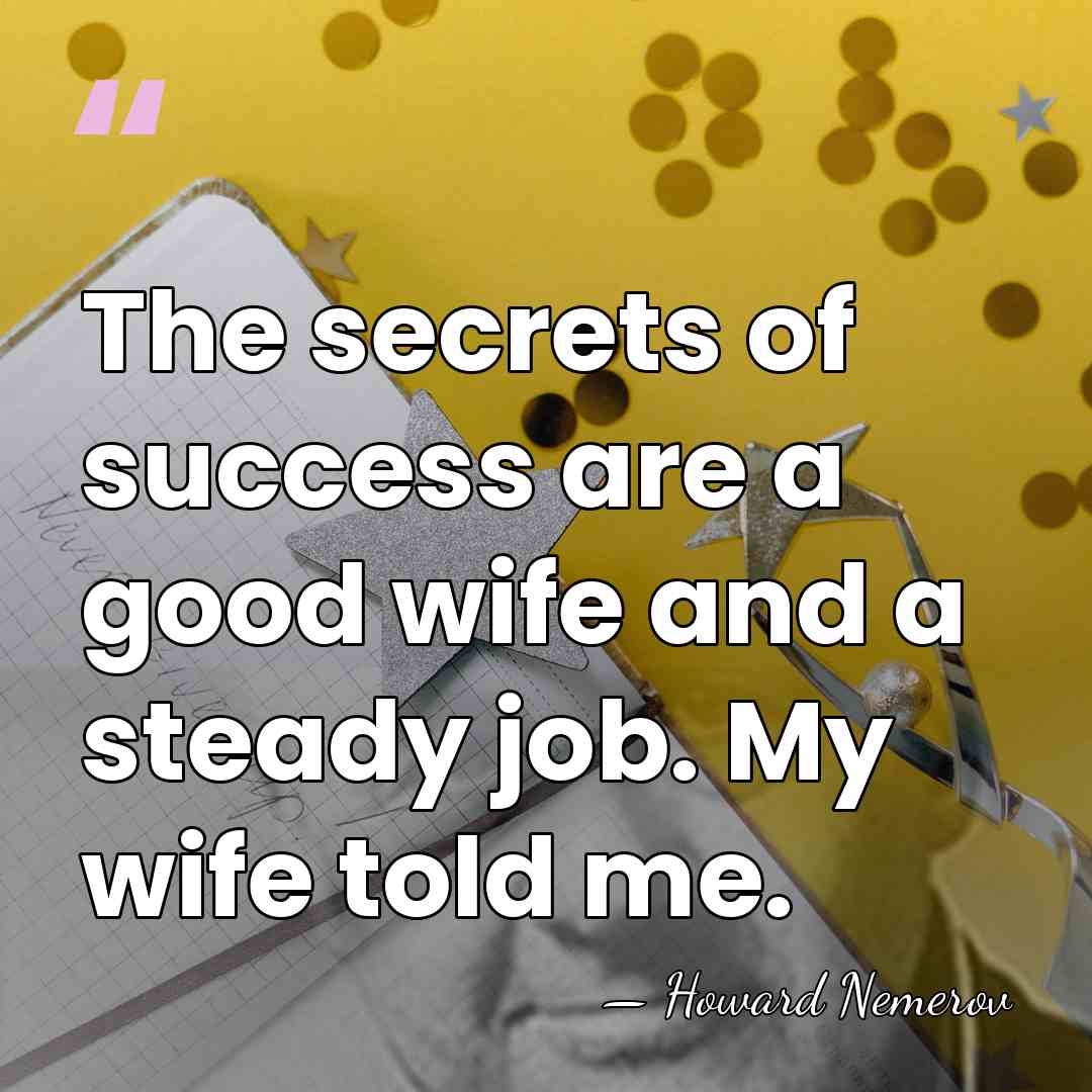 The secrets of success are a good wife and a steady job.&hellip; - Howard Nemerov