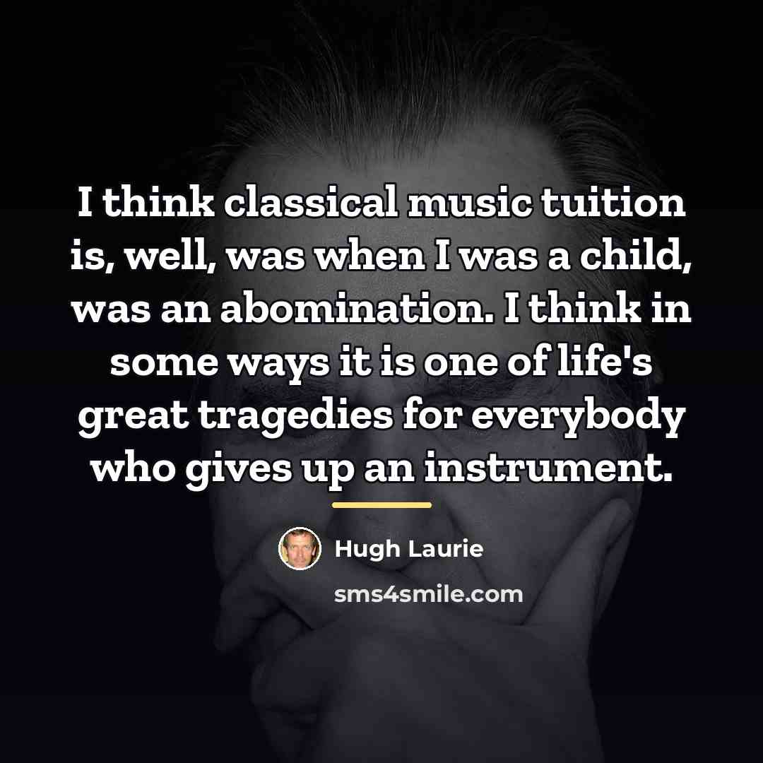 “I think classical music tuition is, well, was when I…” quote by Hugh Laurie
