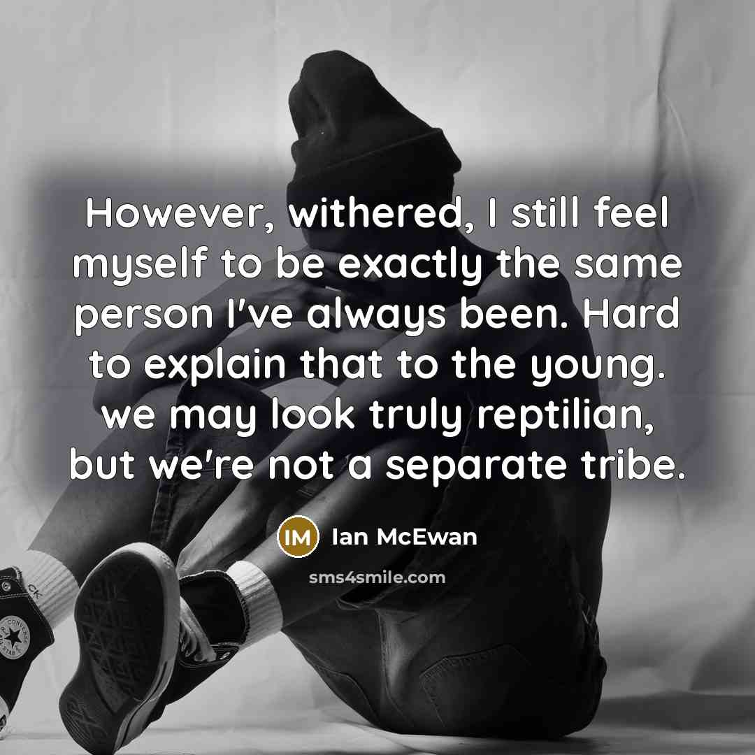 “However, withered, I still feel myself to be exactly the same person I've always been. Hard to explain that to the young. we may look truly reptilian, but we're not a separate tribe.” quote by Ian Mcewan